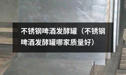 不銹鋼啤酒發(fā)酵罐（不銹鋼啤酒發(fā)酵罐哪家質(zhì)量好）