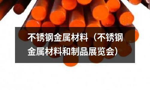 不銹鋼金屬材料(不銹鋼金屬材料和制品展覽會)