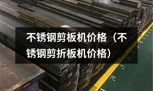 不銹鋼剪板機價格（不銹鋼剪折板機價格）