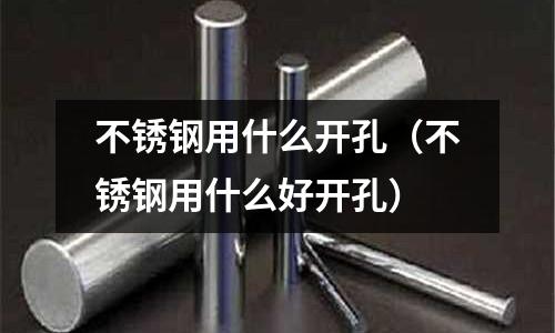 不銹鋼用什么開孔(不銹鋼用什么好開孔)