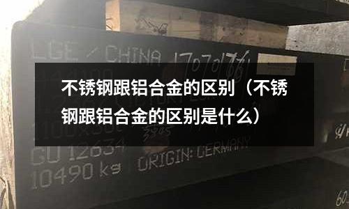 不銹鋼跟鋁合金的區別(不銹鋼跟鋁合金的區別是什么)