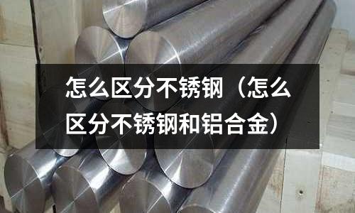 怎么區分不銹鋼(怎么區分不銹鋼和鋁合金)