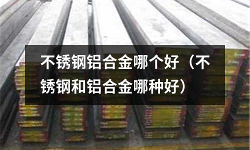 不銹鋼鋁合金哪個(gè)好(不銹鋼和鋁合金哪種好)