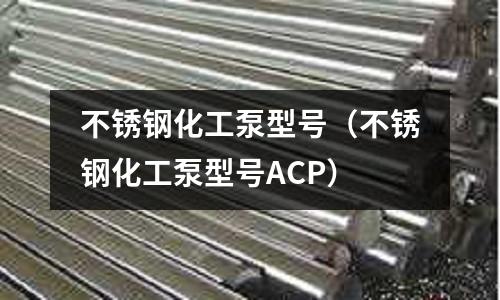 不銹鋼化工泵型號(不銹鋼化工泵型號ACP)