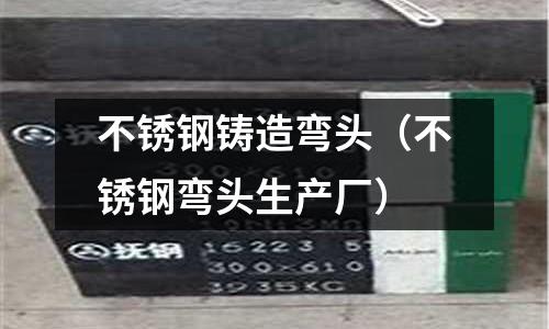 不銹鋼鑄造彎頭(不銹鋼彎頭生產廠)