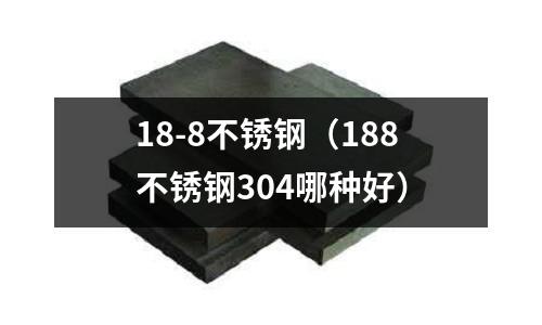 18-8不銹鋼(188不銹鋼304哪種好)