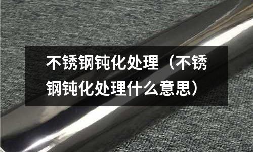 不銹鋼鈍化處理(不銹鋼鈍化處理什么意思)