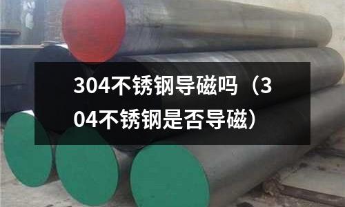 304不銹鋼導磁嗎(304不銹鋼是否導磁)
