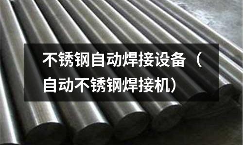 不銹鋼自動(dòng)焊接設(shè)備(自動(dòng)不銹鋼焊接機(jī))