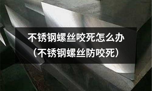不銹鋼螺絲咬死怎么辦(不銹鋼螺絲防咬死)