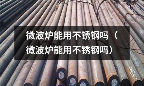 微波爐能用不銹鋼嗎(微波爐能用不銹鋼嗎)