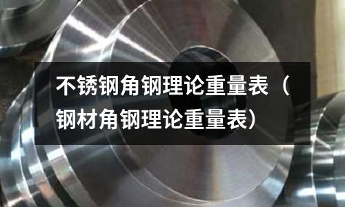 不銹鋼角鋼理論重量表(鋼材角鋼理論重量表)