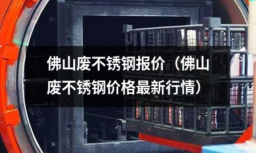 佛山廢不銹鋼報價(佛山廢不銹鋼價格最新行情)