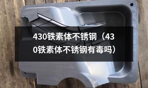 430鐵素體不銹鋼(430鐵素體不銹鋼有毒嗎)