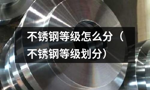 不銹鋼等級怎么分（不銹鋼等級劃分）