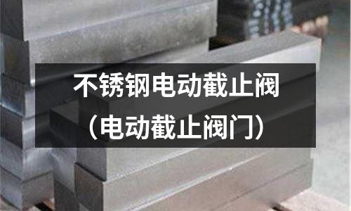 不銹鋼電動(dòng)截止閥(電動(dòng)截止閥門)