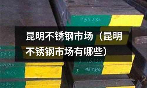 昆明不銹鋼市場(昆明不銹鋼市場有哪些)
