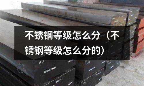 不銹鋼等級怎么分(不銹鋼等級怎么分的)
