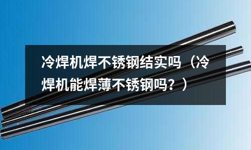 冷焊機焊不銹鋼結實嗎(冷焊機能焊薄不銹鋼嗎?)