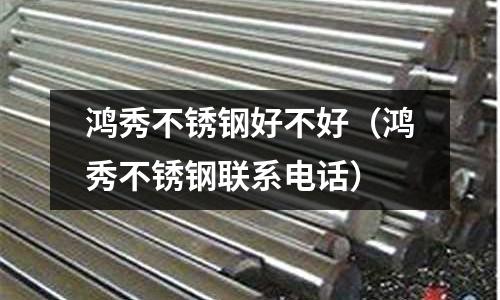 鴻秀不銹鋼好不好(鴻秀不銹鋼聯系電話)