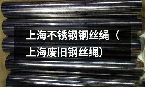 上海不銹鋼鋼絲繩(上海廢舊鋼絲繩)