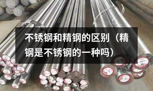 不銹鋼和精鋼的區別（精鋼是不銹鋼的一種嗎）