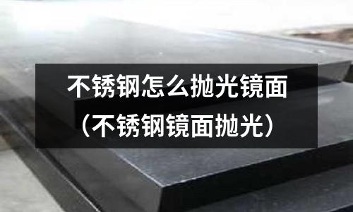 不銹鋼怎么拋光鏡面(不銹鋼鏡面拋光)