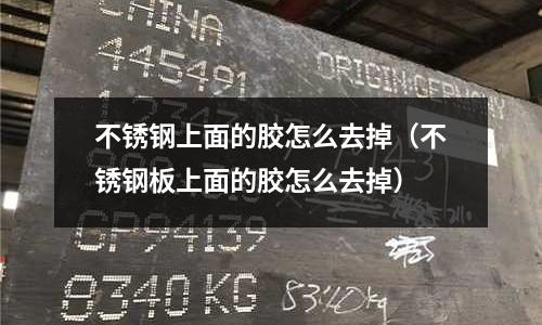 不銹鋼上面的膠怎么去掉(不銹鋼板上面的膠怎么去掉)