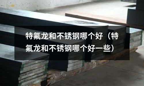 特氟龍和不銹鋼哪個好(特氟龍和不銹鋼哪個好一些)