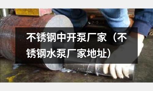 不銹鋼中開泵廠家（不銹鋼水泵廠家地址）