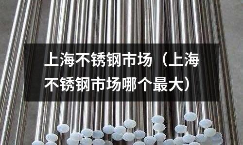 上海不銹鋼市場(上海不銹鋼市場哪個最大)