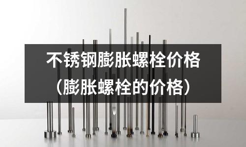 不銹鋼膨脹螺栓價格(膨脹螺栓的價格)