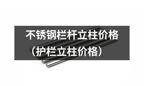 不銹鋼欄桿立柱價(jià)格(護(hù)欄立柱價(jià)格)