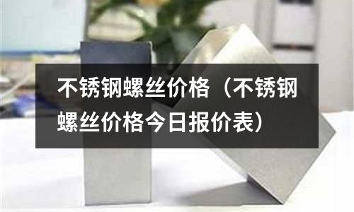 不銹鋼螺絲價格（不銹鋼螺絲價格今日報價表）