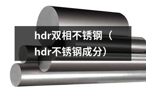 hdr雙相不銹鋼（hdr不銹鋼成分）