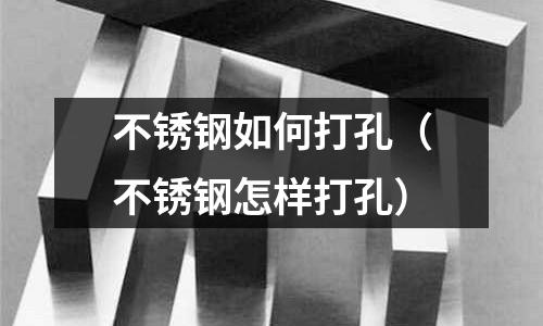 不銹鋼如何打孔(不銹鋼怎樣打孔)