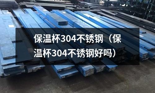 保溫杯304不銹鋼(保溫杯304不銹鋼好嗎)