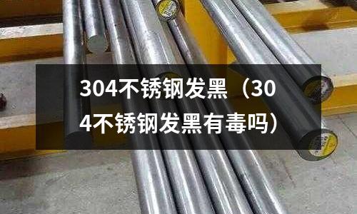 304不銹鋼發黑(304不銹鋼發黑有毒嗎)