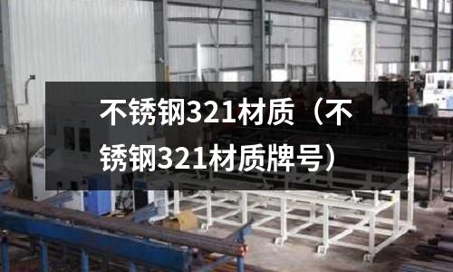 不銹鋼321材質(zhì)（不銹鋼321材質(zhì)牌號）
