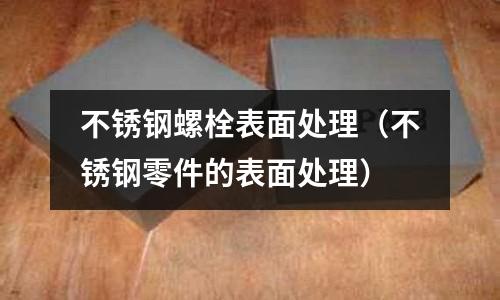 不銹鋼螺栓表面處理(不銹鋼零件的表面處理)