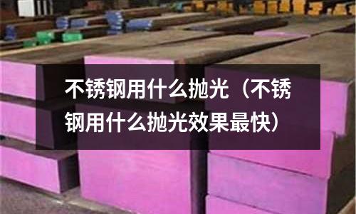 不銹鋼用什么拋光(不銹鋼用什么拋光效果最快)