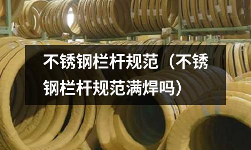 不銹鋼欄桿規范(不銹鋼欄桿規范滿焊嗎)