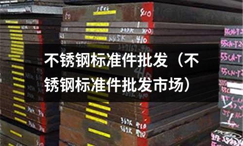 不銹鋼標準件批發（不銹鋼標準件批發市場）