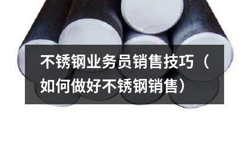 不銹鋼業務員銷售技巧（如何做好不銹鋼銷售）