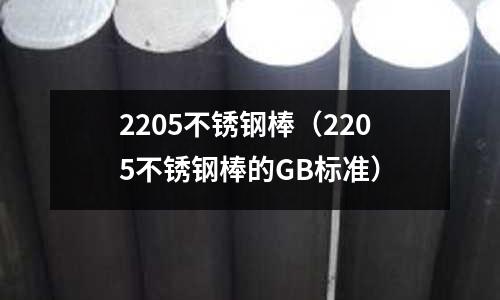 2205不銹鋼棒（2205不銹鋼棒的GB標準）