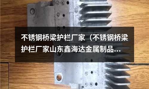 不銹鋼橋梁護欄廠家(不銹鋼橋梁護欄廠家山東鑫海達金屬制品正規(guī))