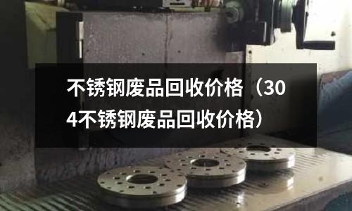 不銹鋼廢品回收價格(304不銹鋼廢品回收價格)