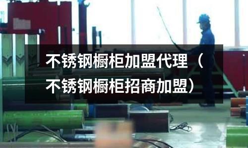 不銹鋼櫥柜加盟代理（不銹鋼櫥柜招商加盟）