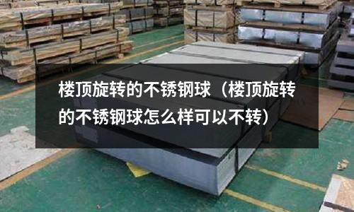 樓頂旋轉的不銹鋼球(樓頂旋轉的不銹鋼球怎么樣可以不轉)