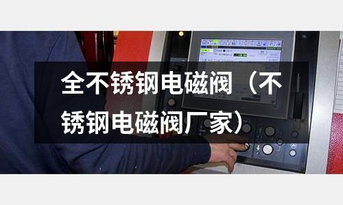 全不銹鋼電磁閥(不銹鋼電磁閥廠家)